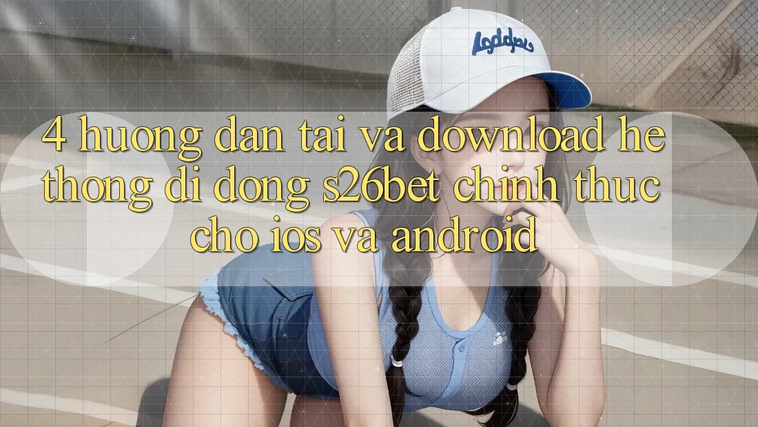 4. Hướng Dẫn Tải Và Download Hệ thống di động S26bet Chính Thức Cho iOS Và Android 4. Hướng Dẫn Tải Và Download Hệ thống di động S26bet Chính Thức Cho iOS Và Android