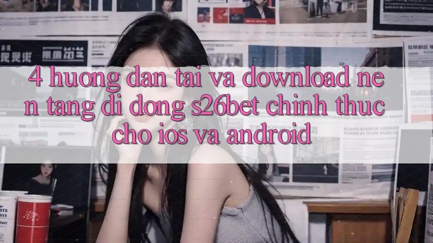 4. Hướng Dẫn Tải Và Download Nền tảng di động S26bet Chính Thức Cho iOS Và Android 4. Hướng Dẫn Tải Và Download Nền tảng di động S26bet Chính Thức Cho iOS Và Android