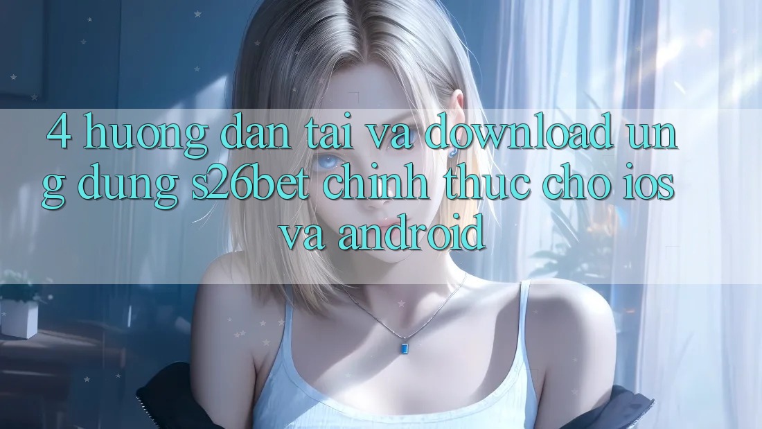 4. Hướng Dẫn Tải Và Download Ứng dụng S26bet Chính Thức Cho iOS Và Android 4. Hướng Dẫn Tải Và Download Ứng dụng S26bet Chính Thức Cho iOS Và Android