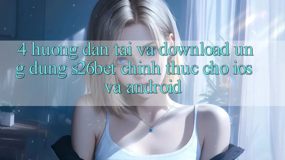 4. Hướng Dẫn Tải Và Download Ứng dụng S26bet Chính Thức Cho iOS Và Android 4. Hướng Dẫn Tải Và Download Ứng dụng S26bet Chính Thức Cho iOS Và Android