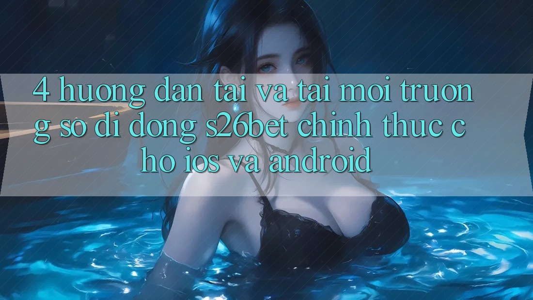 4. Hướng Dẫn Tải Và Tải Môi trường số di động S26bet Chính Thức Cho iOS Và Android