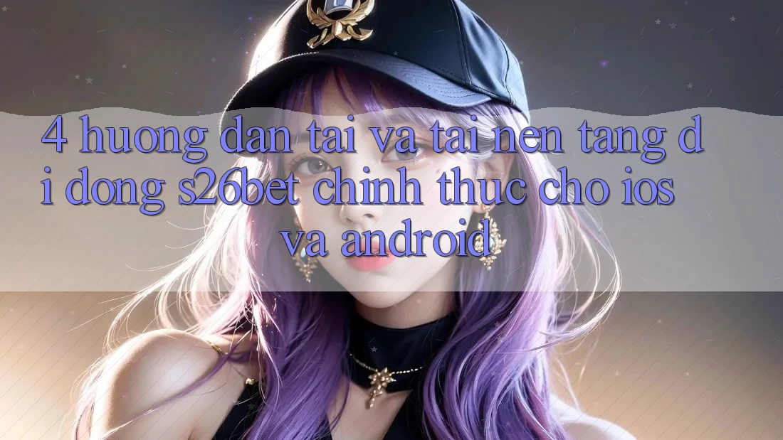 4. Hướng Dẫn Tải Và Tải Nền tảng di động S26bet Chính Thức Cho iOS Và Android