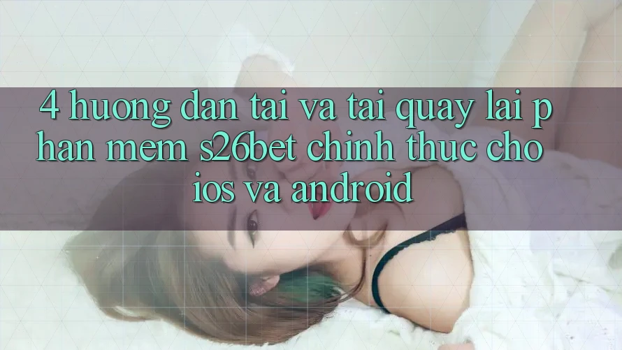 4. Hướng Dẫn Tải Và Tải quay lại Phần mềm S26bet Chính Thức Cho iOS Và Android