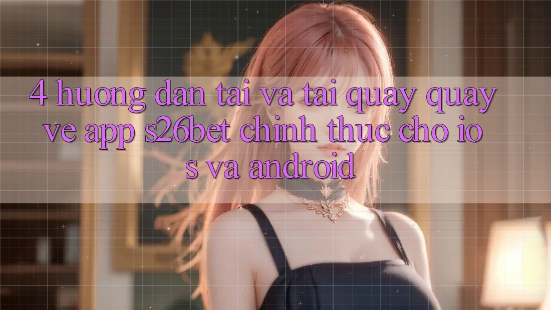4. Hướng dẫn Tải Và Tải quay quay về App S26bet Chính Thức Cho iOS Và Android 4. Hướng dẫn Tải Và Tải quay quay về App S26bet Chính Thức Cho iOS Và Android