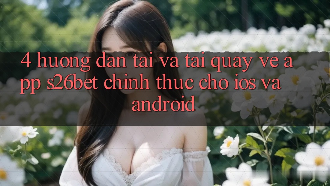 4. Hướng dẫn Tải Và Tải quay về App S26bet Chính Thức Cho iOS Và Android