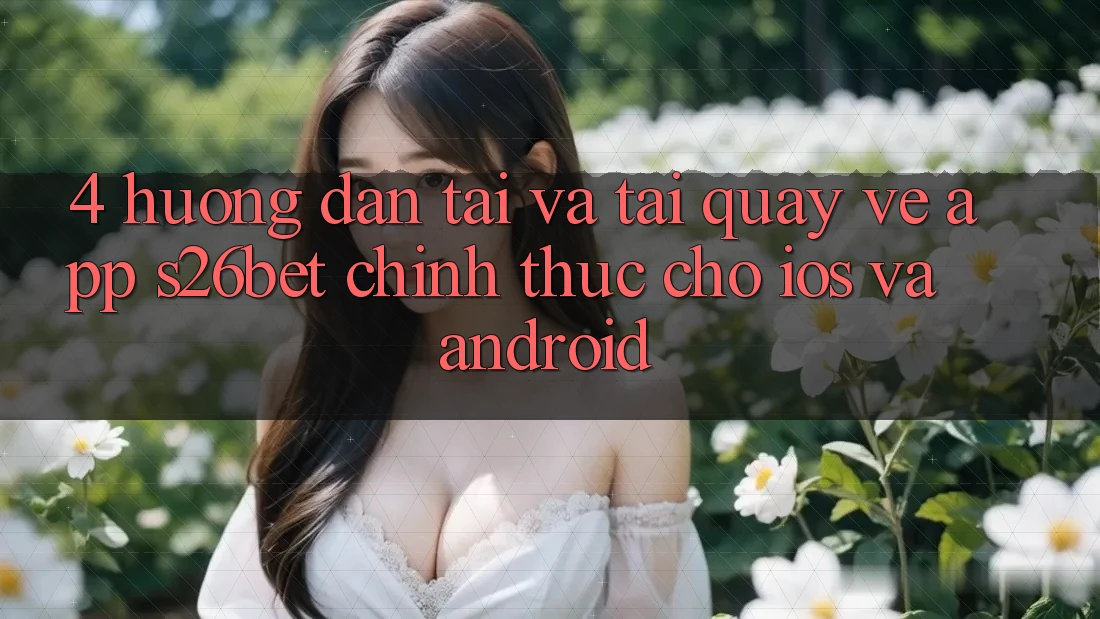 4. Hướng Dẫn Tải Và Tải quay về App S26bet Chính Thức Cho iOS Và Android