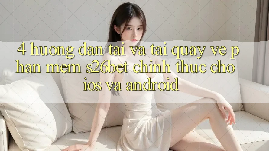 4. Hướng Dẫn Tải Và Tải quay về Phần mềm S26bet Chính Thức Cho iOS Và Android 4. Hướng Dẫn Tải Và Tải quay về Phần mềm S26bet Chính Thức Cho iOS Và Android
