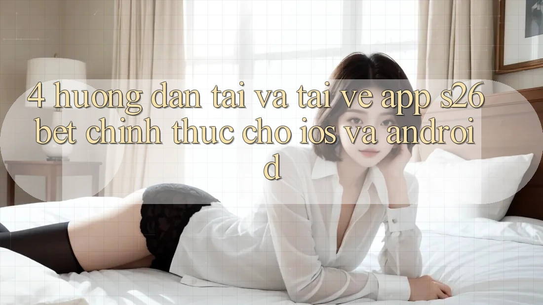 4. Hướng Dẫn Tải Và Tải về App S26bet Chính Thức Cho iOS Và Android
