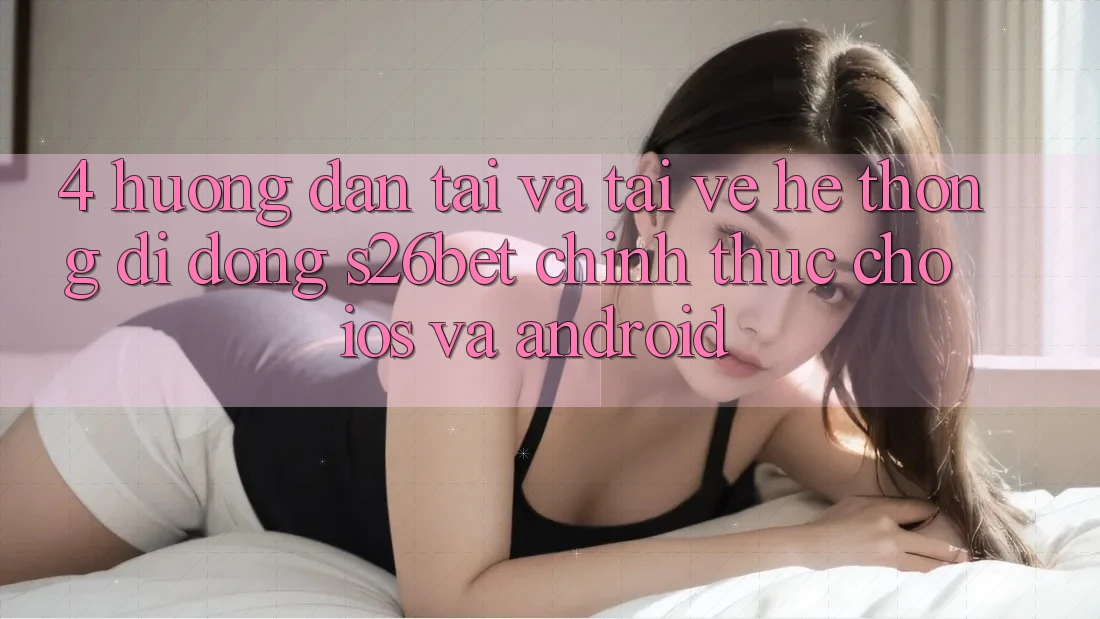 4. Hướng Dẫn Tải Và Tải về Hệ thống di động S26bet Chính Thức Cho iOS Và Android 4. Hướng Dẫn Tải Và Tải về Hệ thống di động S26bet Chính Thức Cho iOS Và Android