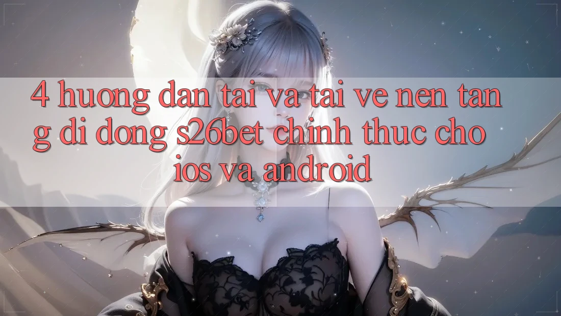 4. Hướng Dẫn Tải Và Tải về Nền tảng di động S26bet Chính Thức Cho iOS Và Android