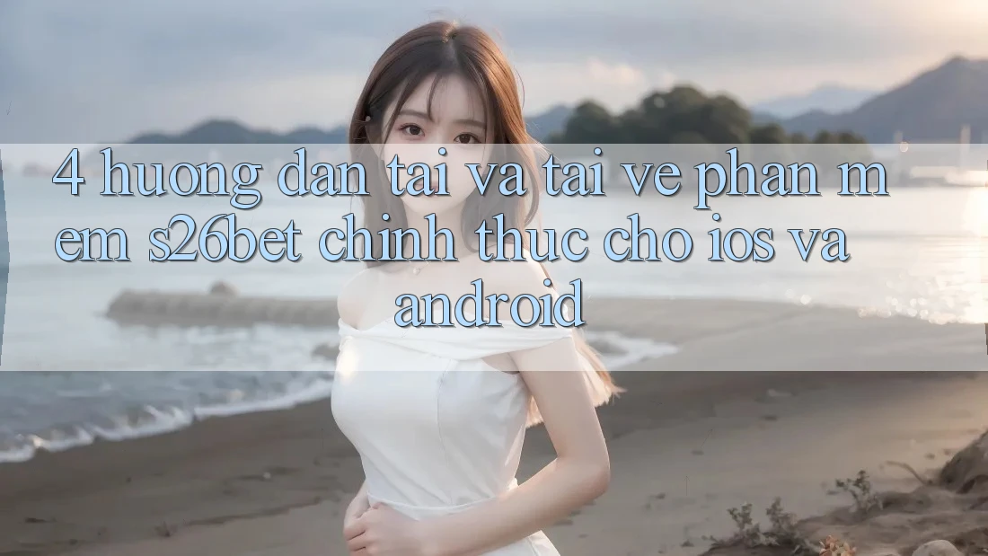 4. Hướng dẫn Tải Và Tải về Phần mềm S26bet Chính Thức Cho iOS Và Android