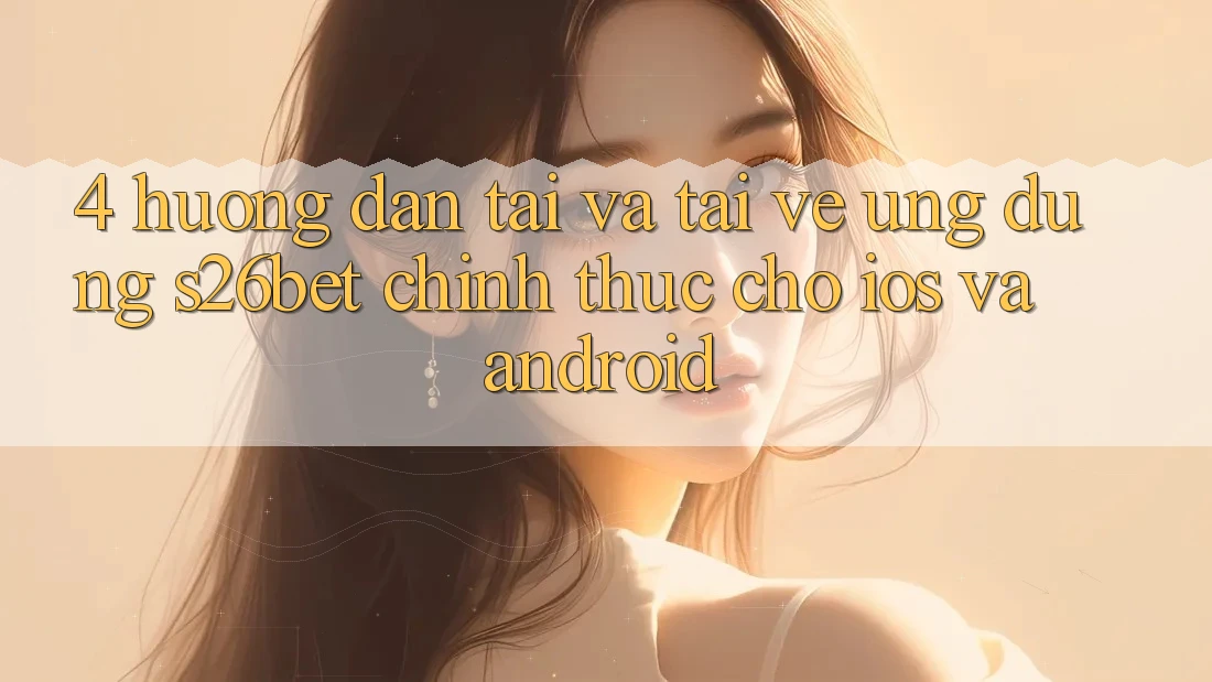 4. Hướng Dẫn Tải Và Tải về Ứng dụng S26bet Chính Thức Cho iOS Và Android 4. Hướng Dẫn Tải Và Tải về Ứng dụng S26bet Chính Thức Cho iOS Và Android