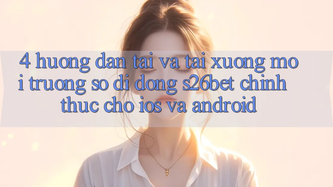 4. Hướng Dẫn Tải Và Tải xuống Môi trường số di động S26bet Chính Thức Cho iOS Và Android