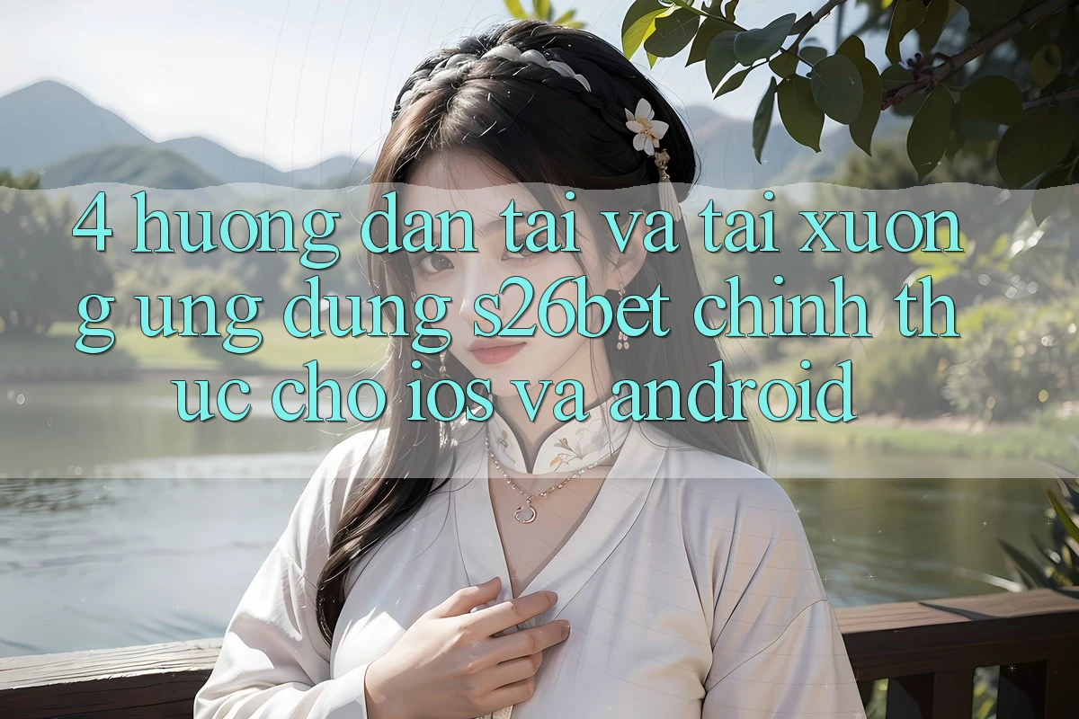 4. Hướng dẫn Tải Và Tải xuống Ứng dụng S26bet Chính Thức Cho iOS Và Android 4. Hướng dẫn Tải Và Tải xuống Ứng dụng S26bet Chính Thức Cho iOS Và Android