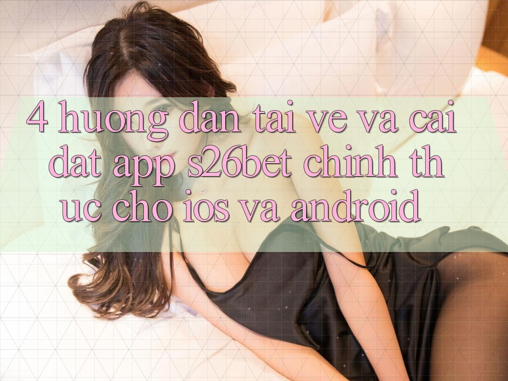 4. Hướng Dẫn Tải về Và Cài Đặt App S26bet Chính Thức Cho iOS Và Android