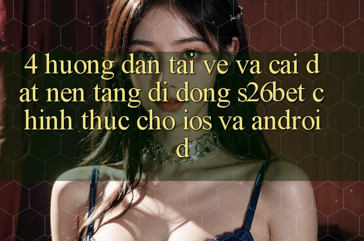 4. Hướng Dẫn Tải về Và Cài Đặt Nền tảng di động S26bet Chính Thức Cho iOS Và Android 4. Hướng Dẫn Tải về Và Cài Đặt Nền tảng di động S26bet Chính Thức Cho iOS Và Android