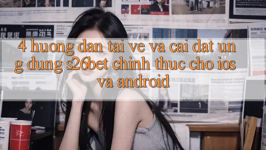 4. Hướng Dẫn Tải về Và Cài Đặt Ứng dụng S26bet Chính Thức Cho iOS Và Android 4. Hướng Dẫn Tải về Và Cài Đặt Ứng dụng S26bet Chính Thức Cho iOS Và Android
