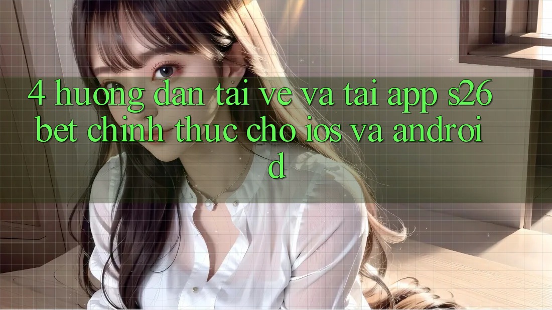 4. Hướng Dẫn Tải về Và Tải App S26bet Chính Thức Cho iOS Và Android