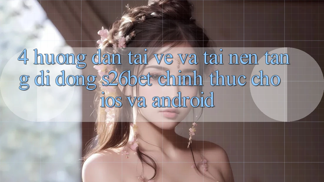 4. Hướng dẫn Tải về Và Tải Nền tảng di động S26bet Chính Thức Cho iOS Và Android