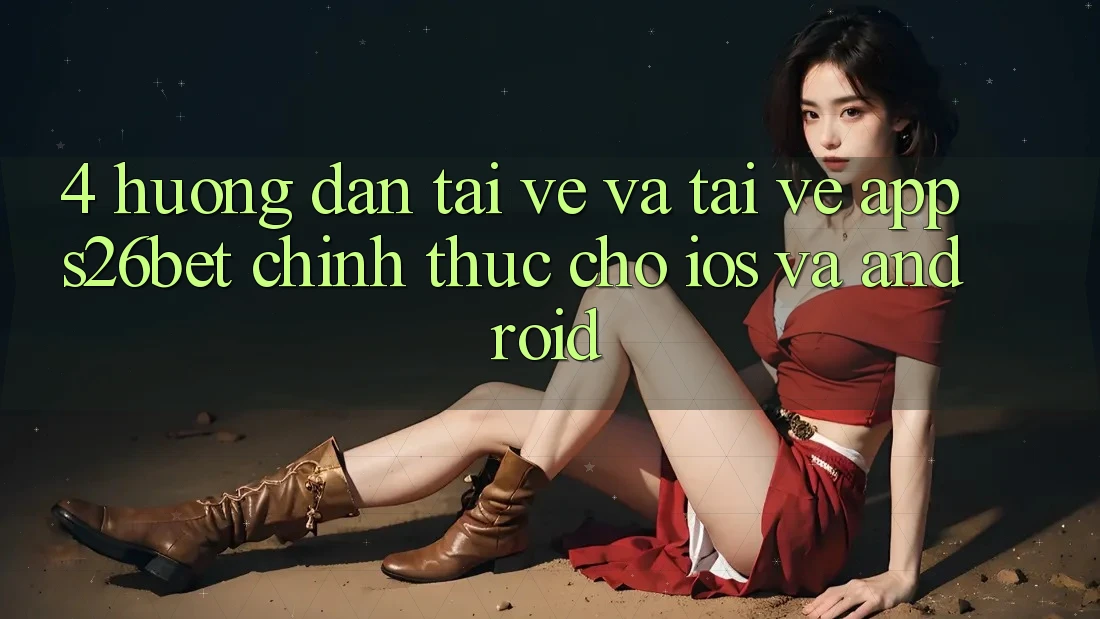 4. Hướng Dẫn Tải về Và Tải về App S26bet Chính Thức Cho iOS Và Android