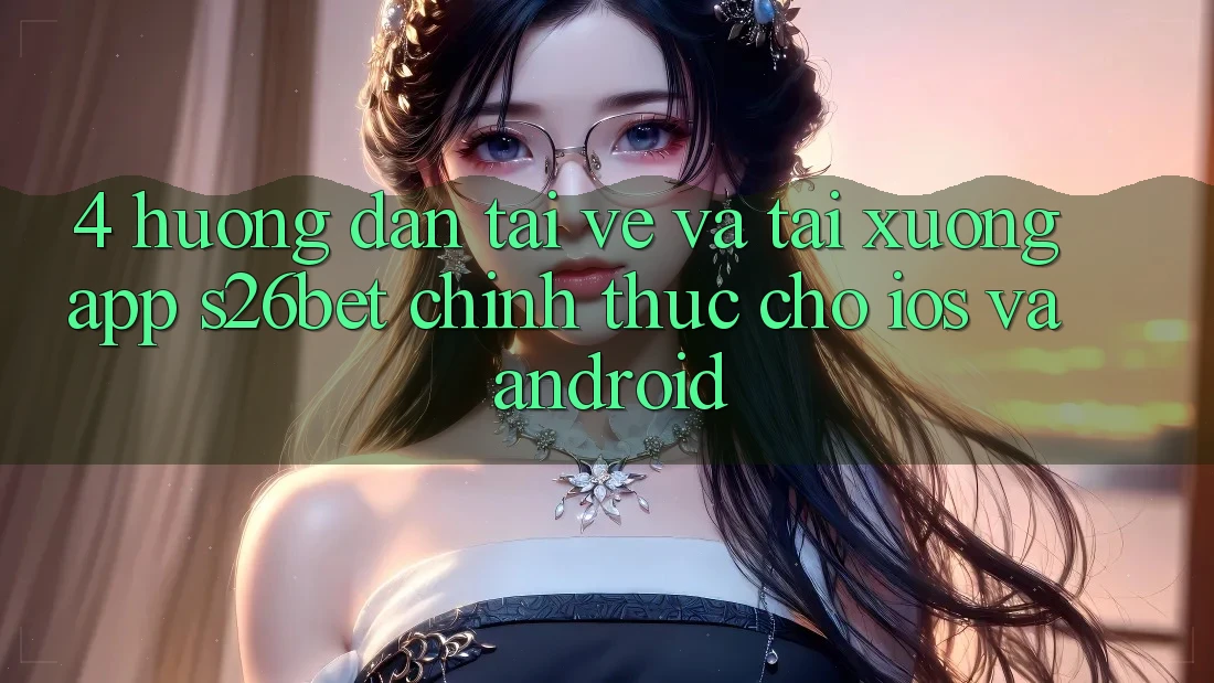 4. Hướng Dẫn Tải về Và Tải xuống App S26bet Chính Thức Cho iOS Và Android 4. Hướng Dẫn Tải về Và Tải xuống App S26bet Chính Thức Cho iOS Và Android