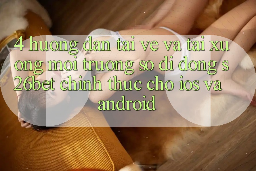4. Hướng Dẫn Tải về Và Tải xuống Môi trường số di động S26bet Chính Thức Cho iOS Và Android