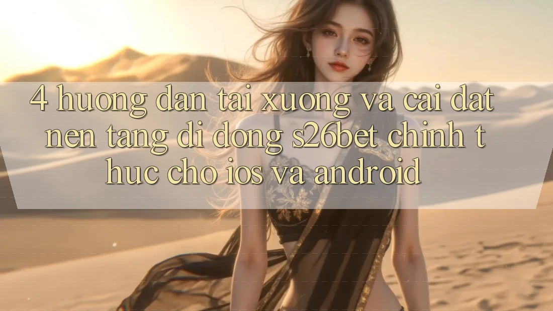 4. Hướng dẫn Tải xuống Và Cài Đặt Nền tảng di động S26bet Chính Thức Cho iOS Và Android