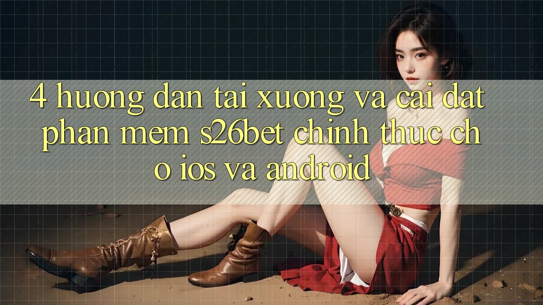 4. Hướng Dẫn Tải xuống Và Cài Đặt Phần mềm S26bet Chính Thức Cho iOS Và Android 4. Hướng Dẫn Tải xuống Và Cài Đặt Phần mềm S26bet Chính Thức Cho iOS Và Android