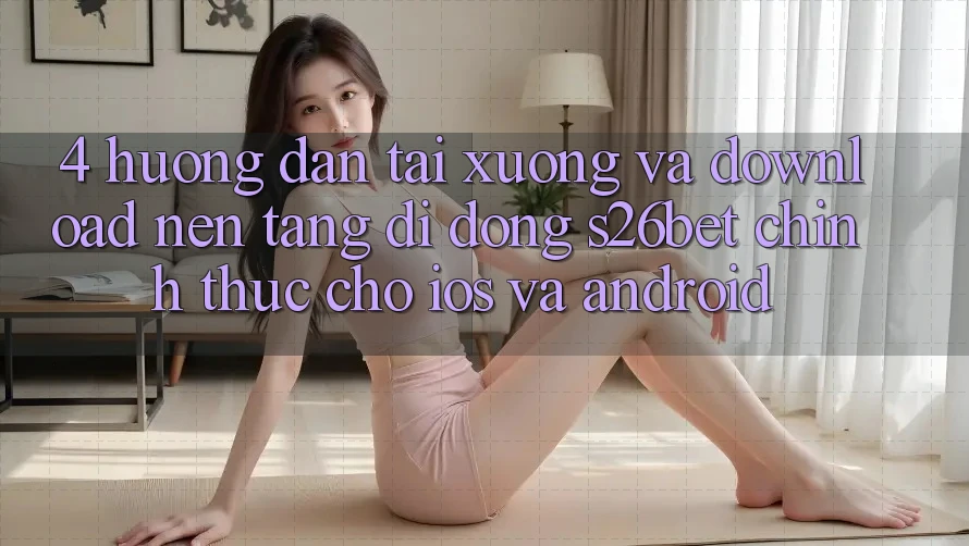 4. Hướng Dẫn Tải xuống Và Download Nền tảng di động S26bet Chính Thức Cho iOS Và Android