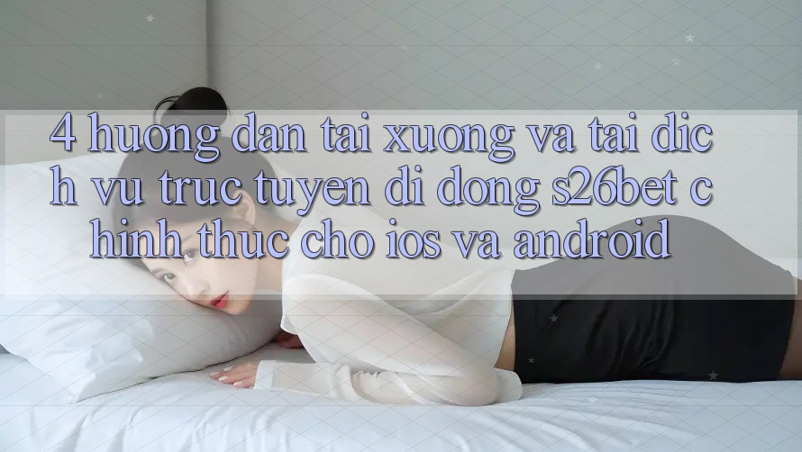 4. Hướng Dẫn Tải xuống Và Tải Dịch vụ trực tuyến di động S26bet Chính Thức Cho iOS Và Android