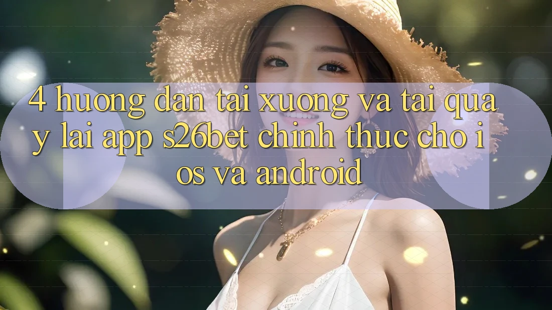 4. Hướng Dẫn Tải xuống Và Tải quay lại App S26bet Chính Thức Cho iOS Và Android
