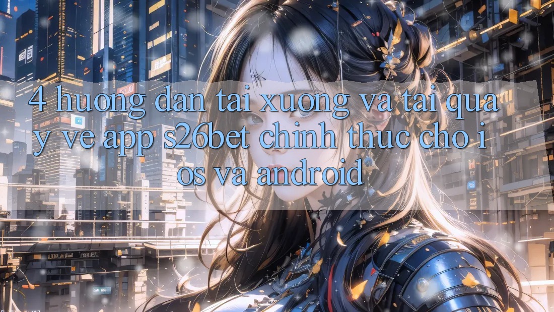 4. Hướng Dẫn Tải xuống Và Tải quay về App S26bet Chính Thức Cho iOS Và Android