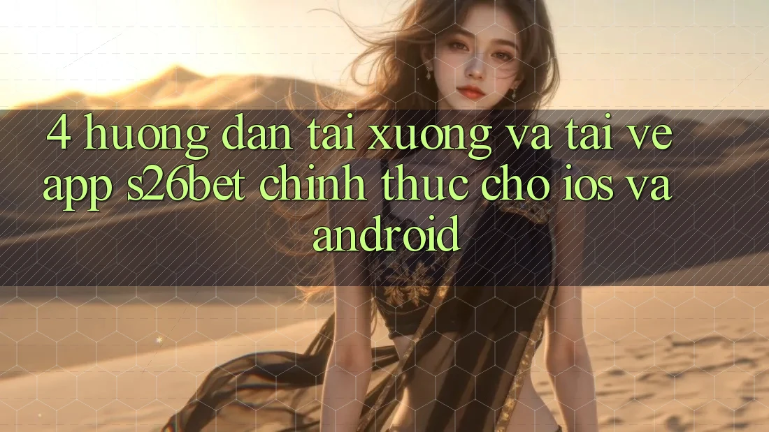 4. Hướng Dẫn Tải xuống Và Tải về App S26bet Chính Thức Cho iOS Và Android