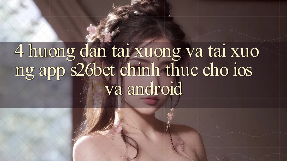 4. Hướng Dẫn Tải xuống Và Tải xuống App S26bet Chính Thức Cho iOS Và Android 4. Hướng Dẫn Tải xuống Và Tải xuống App S26bet Chính Thức Cho iOS Và Android