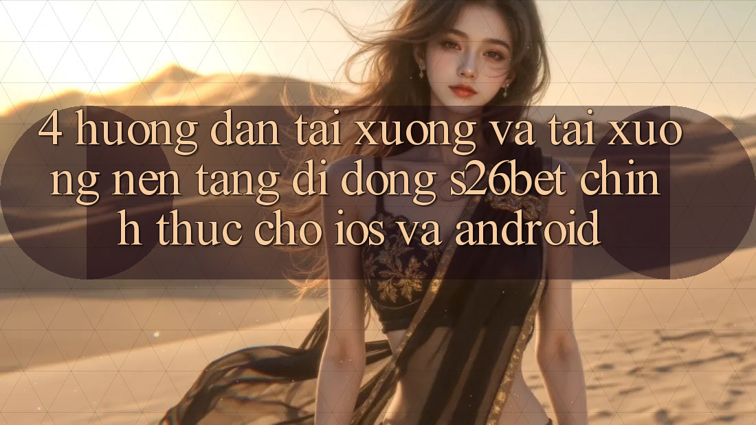4. Hướng Dẫn Tải xuống Và Tải xuống Nền tảng di động S26bet Chính Thức Cho iOS Và Android