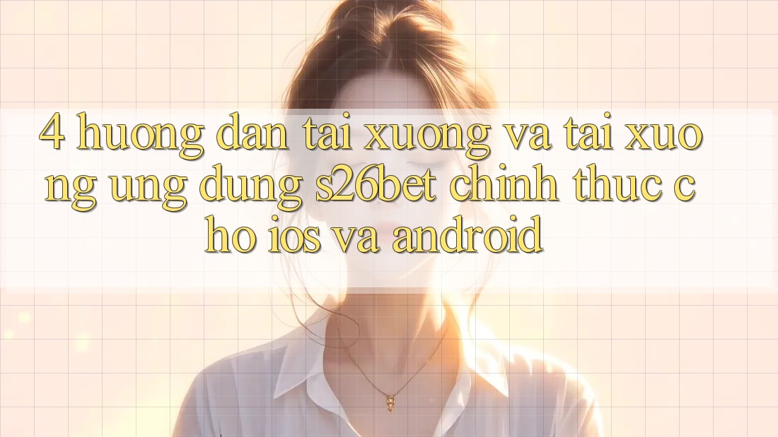 4. Hướng Dẫn Tải xuống Và Tải xuống Ứng dụng S26bet Chính Thức Cho iOS Và Android