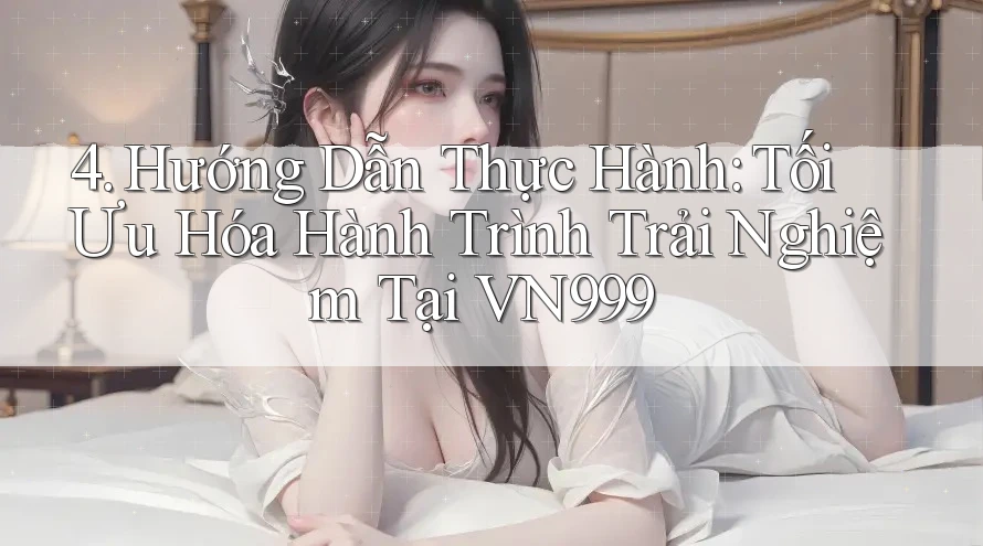 4. Hướng Dẫn Thực Hành: Tối Ưu Hóa Hành Trình Trải Nghiệm Tại VN999 4. Hướng Dẫn Thực Hành: Tối Ưu Hóa Hành Trình Trải Nghiệm Tại VN999