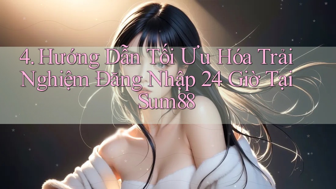 4. Hướng Dẫn Tối Ưu Hóa Trải Nghiệm Đăng Nhập 24 Giờ Tại Sum88
