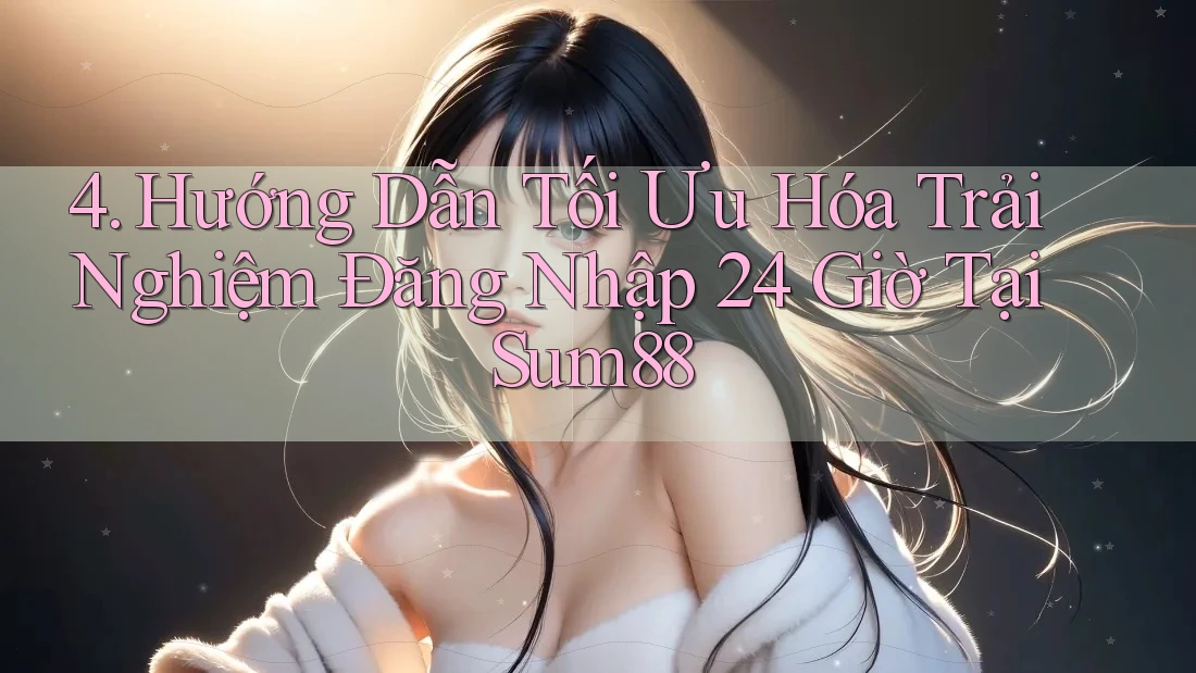 4. Hướng Dẫn Tối Ưu Hóa Trải Nghiệm Đăng Nhập 24 Giờ Tại Sum88 4. Hướng Dẫn Tối Ưu Hóa Trải Nghiệm Đăng Nhập 24 Giờ Tại Sum88