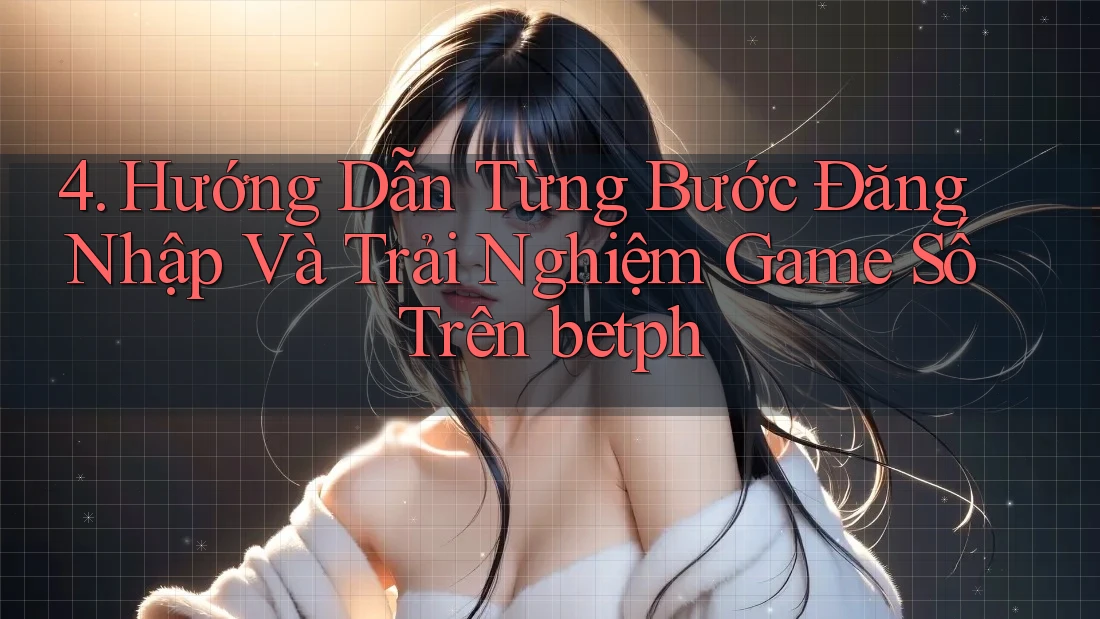 4. Hướng Dẫn Từng Bước Đăng Nhập Và Trải Nghiệm Game Số Trên betph