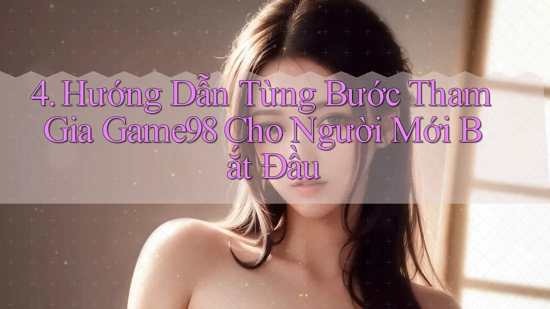 4. Hướng Dẫn Từng Bước Tham Gia Game98 Cho Người Mới Bắt Đầu