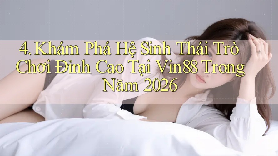 4. Khám Phá Hệ Sinh Thái Trò Chơi Đỉnh Cao Tại Vin88 Trong Năm 2026 4. Khám Phá Hệ Sinh Thái Trò Chơi Đỉnh Cao Tại Vin88 Trong Năm 2026