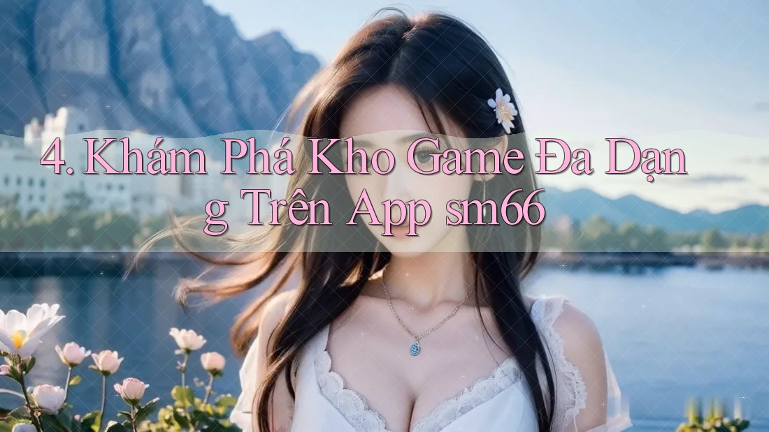 4. Khám Phá Kho Game Đa Dạng Trên App sm66 4. Khám Phá Kho Game Đa Dạng Trên App sm66