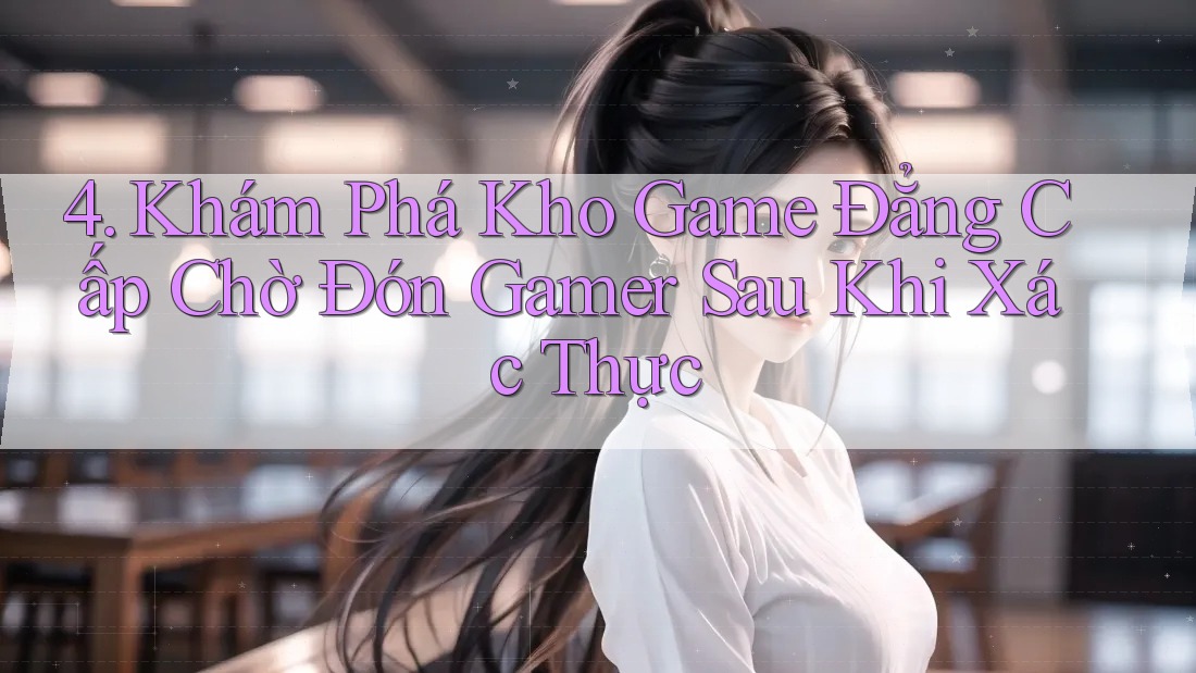 4. Khám Phá Kho Game Đẳng Cấp Chờ Đón Gamer Sau Khi Xác Thực 4. Khám Phá Kho Game Đẳng Cấp Chờ Đón Gamer Sau Khi Xác Thực