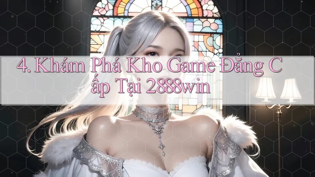 4. Khám Phá Kho Game Đẳng Cấp Tại 2888win 4. Khám Phá Kho Game Đẳng Cấp Tại 2888win