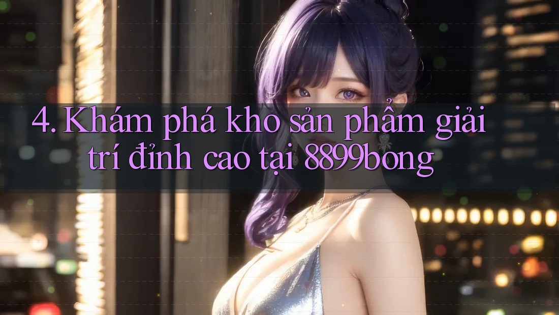 4. Khám phá kho sản phẩm giải trí đỉnh cao tại 8899bong 4. Khám phá kho sản phẩm giải trí đỉnh cao tại 8899bong