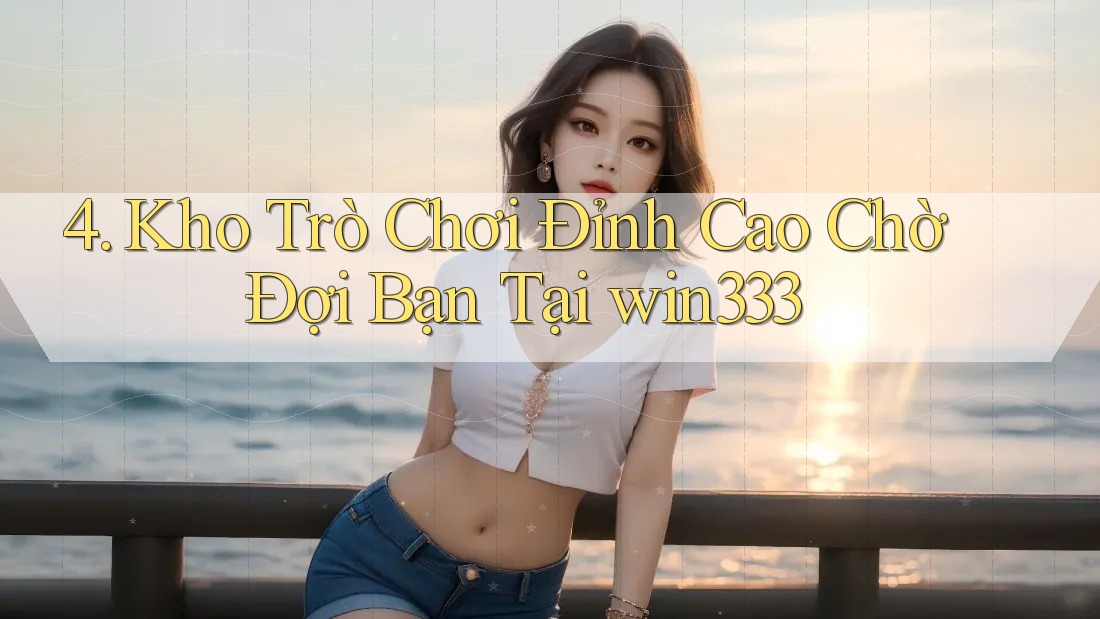 4. Kho Trò Chơi Đỉnh Cao Chờ Đợi Bạn Tại win333 4. Kho Trò Chơi Đỉnh Cao Chờ Đợi Bạn Tại win333