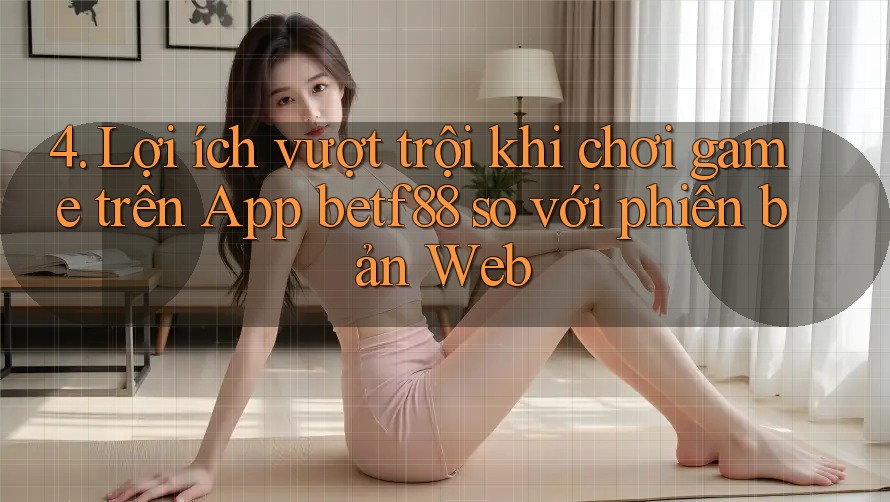 4. Lợi ích vượt trội khi chơi game trên App betf88 so với phiên bản Web
