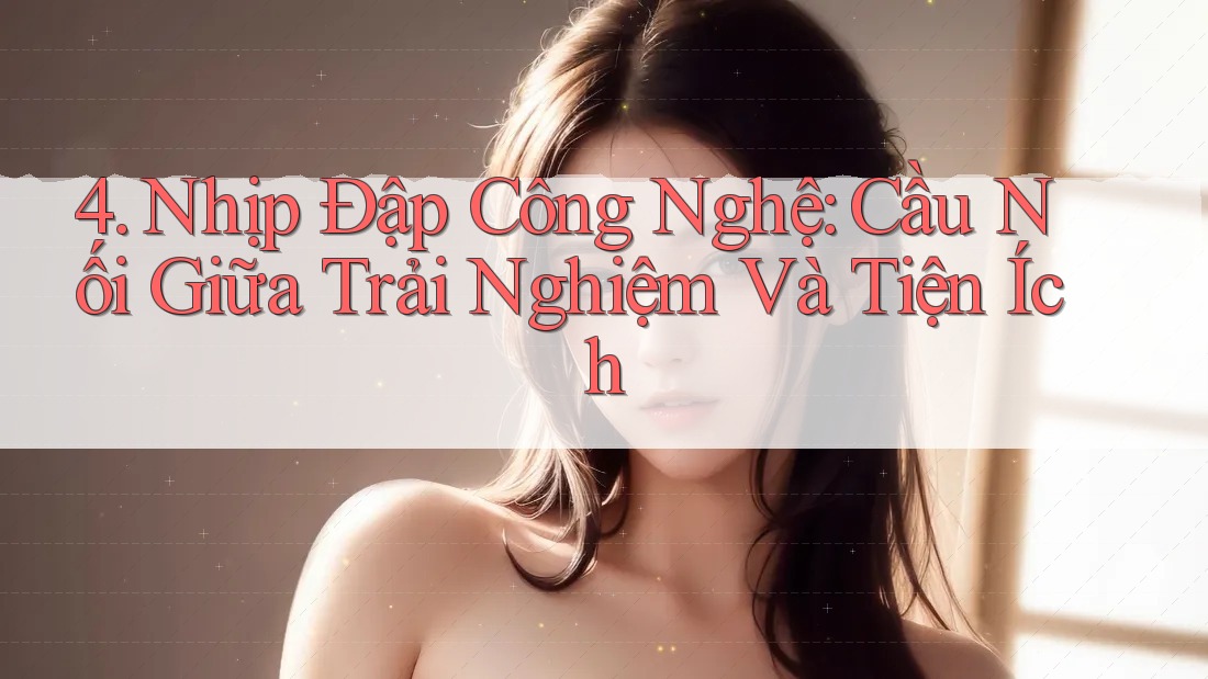 4. Nhịp Đập Công Nghệ: Cầu Nối Giữa Trải Nghiệm Và Tiện Ích 4. Nhịp Đập Công Nghệ: Cầu Nối Giữa Trải Nghiệm Và Tiện Ích