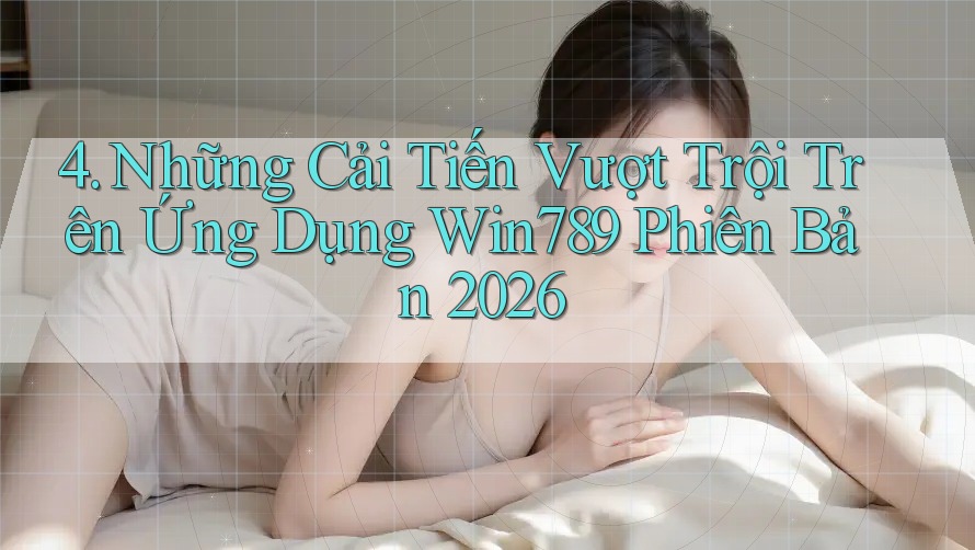 4. Những Cải Tiến Vượt Trội Trên Ứng Dụng Win789 Phiên Bản 2026